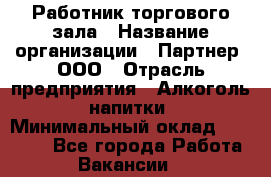 Работник торгового зала › Название организации ­ Партнер, ООО › Отрасль предприятия ­ Алкоголь, напитки › Минимальный оклад ­ 30 000 - Все города Работа » Вакансии   